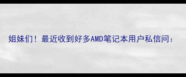 图片 姐妹们！最近收到好多AMD笔记本用户私信问：