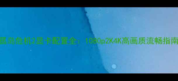 图片 孤岛危机2显卡配置全：1080p2K4K高画质流畅指南