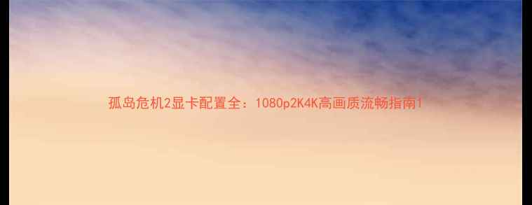 图片 孤岛危机2显卡配置全：1080p2K4K高画质流畅指南1