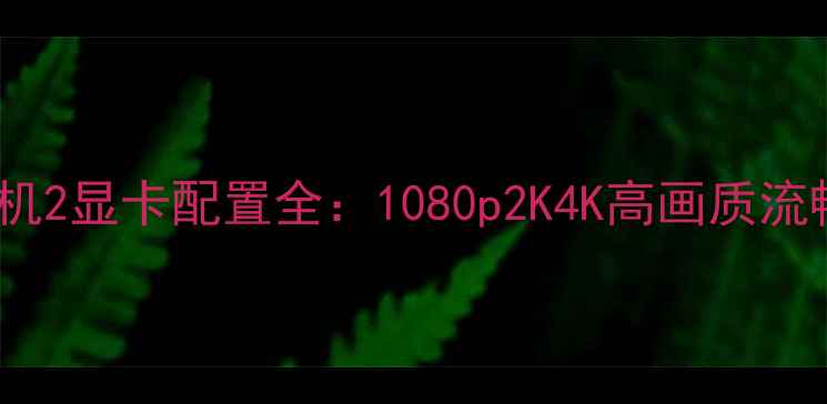 图片 孤岛危机2显卡配置全：1080p2K4K高画质流畅指南2