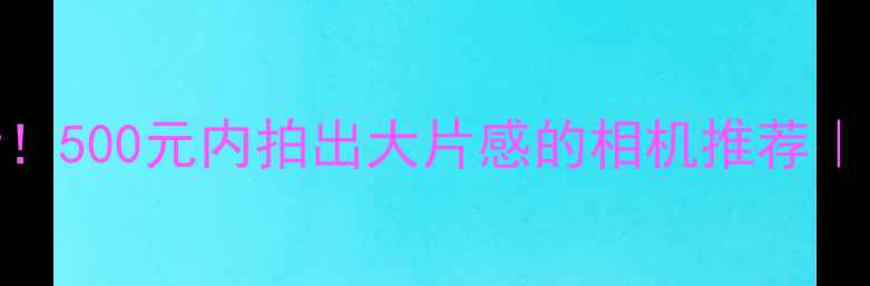 图片 学生党必看！500元内拍出大片感的相机推荐｜附避坑指南