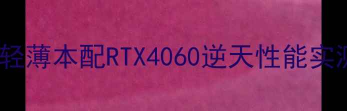 图片 学生党必看！千元档轻薄本配RTX4060逆天性能实测：游戏剪辑两不误1