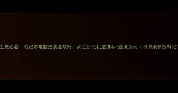 图片 学生党必看！笔记本电脑选购全攻略：高性价比机型推荐+避坑指南（附详细参数对比）1