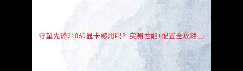 图片 守望先锋21060显卡够用吗？实测性能+配置全攻略🔥