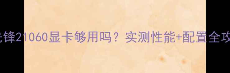 图片 守望先锋21060显卡够用吗？实测性能+配置全攻略🔥2