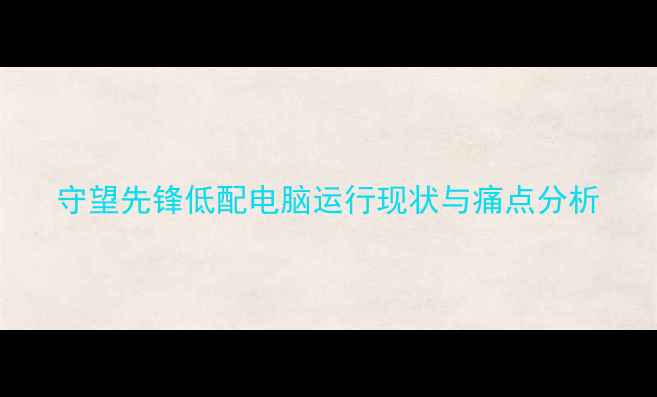 图片 守望先锋低配电脑运行现状与痛点分析