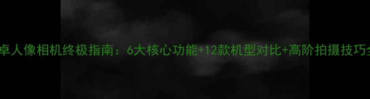 图片 安卓人像相机终极指南：6大核心功能+12款机型对比+高阶拍摄技巧全1