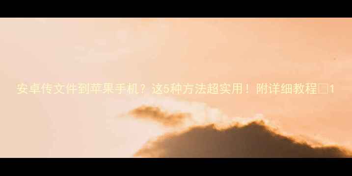 图片 安卓传文件到苹果手机？这5种方法超实用！附详细教程🔥1