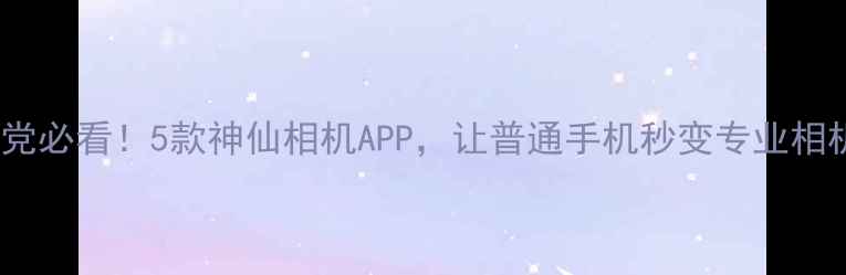 图片 安卓党必看！5款神仙相机APP，让普通手机秒变专业相机📸1