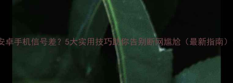 图片 安卓手机信号差？5大实用技巧助你告别断网尴尬（最新指南）1