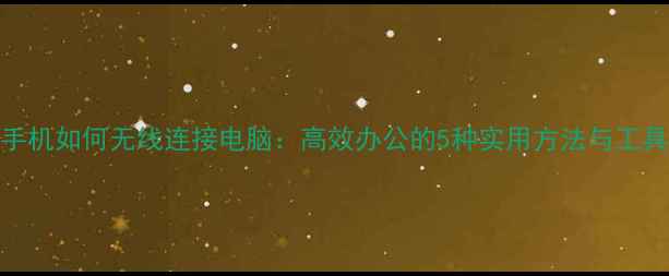 图片 安卓手机如何无线连接电脑：高效办公的5种实用方法与工具推荐