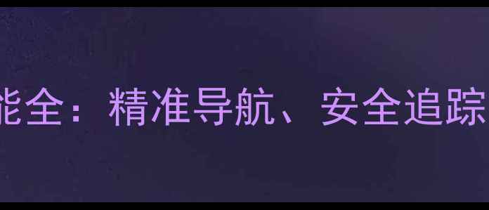 图片 安卓手机定位功能全：精准导航、安全追踪与隐私保护技巧2