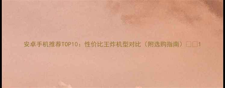 图片 安卓手机推荐TOP10：性价比王炸机型对比（附选购指南）💰📱1
