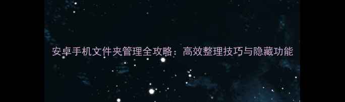 图片 安卓手机文件夹管理全攻略：高效整理技巧与隐藏功能