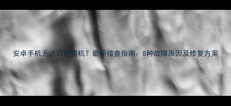 图片 安卓手机无法识别相机？最新排查指南：8种故障原因及修复方案