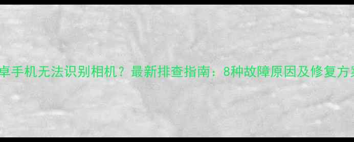 图片 安卓手机无法识别相机？最新排查指南：8种故障原因及修复方案1