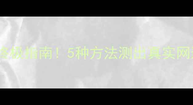 图片 安卓手机测网速终极指南！5种方法测出真实网速，附避坑攻略1