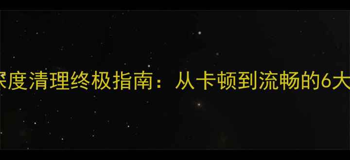 图片 安卓手机深度清理终极指南：从卡顿到流畅的6大核心方法1
