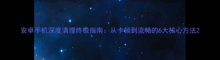 图片 安卓手机深度清理终极指南：从卡顿到流畅的6大核心方法2