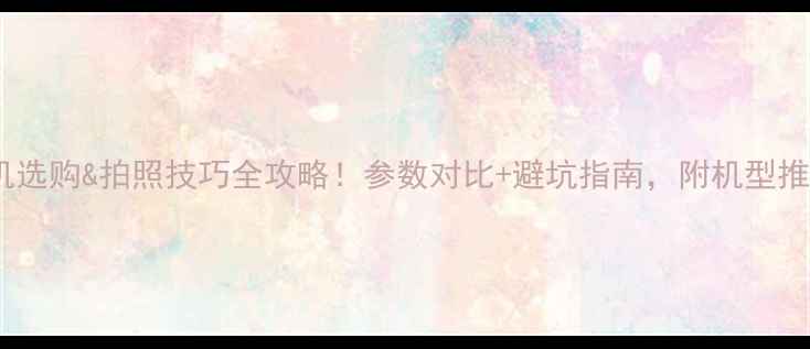 图片 安卓手机相机选购&拍照技巧全攻略！参数对比+避坑指南，附机型推荐清单📱✨1