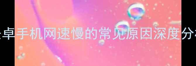 图片 安卓手机网速慢的常见原因深度分析