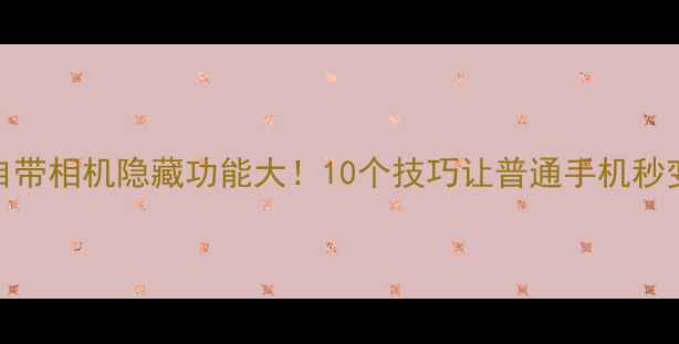 图片 安卓手机自带相机隐藏功能大！10个技巧让普通手机秒变专业相机