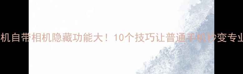 图片 安卓手机自带相机隐藏功能大！10个技巧让普通手机秒变专业相机1