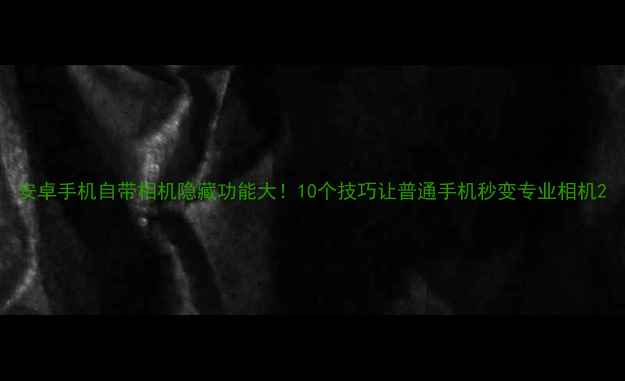 图片 安卓手机自带相机隐藏功能大！10个技巧让普通手机秒变专业相机2