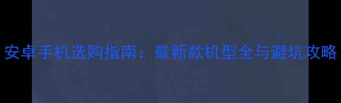 图片 安卓手机选购指南：最新款机型全与避坑攻略