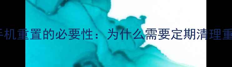 图片 安卓手机重置的必要性：为什么需要定期清理重置？2