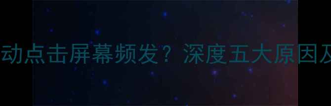 图片 安卓苹果手机自动点击屏幕频发？深度五大原因及专业解决方法2