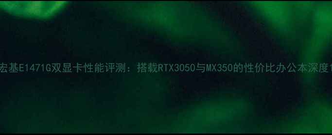 图片 宏基E1471G双显卡性能评测：搭载RTX3050与MX350的性价比办公本深度1