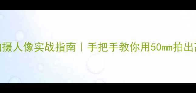 图片 定焦相机拍摄人像实战指南｜手把手教你用50mm拍出高级感大片