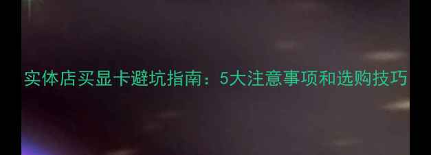 图片 实体店买显卡避坑指南：5大注意事项和选购技巧