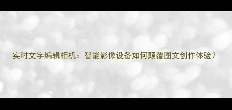 图片 实时文字编辑相机：智能影像设备如何颠覆图文创作体验？