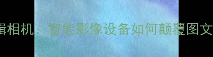 图片 实时文字编辑相机：智能影像设备如何颠覆图文创作体验？2