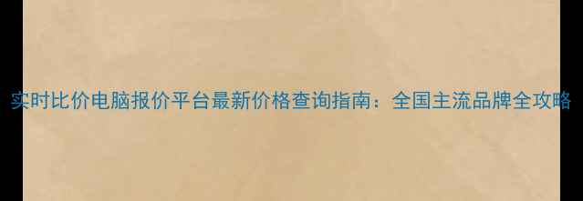 图片 实时比价电脑报价平台最新价格查询指南：全国主流品牌全攻略