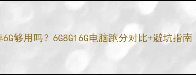 图片 实测！电脑内存6G够用吗？6G8G16G电脑跑分对比+避坑指南（学生党必看）