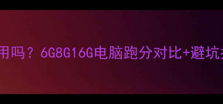 图片 实测！电脑内存6G够用吗？6G8G16G电脑跑分对比+避坑指南（学生党必看）2