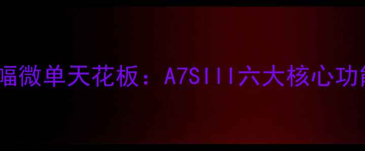 图片 实测！索尼全画幅微单天花板：A7SIII六大核心功能，新手必看！2