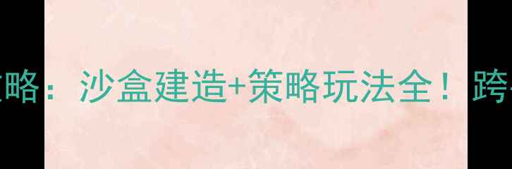 图片 家园2手机版最新攻略：沙盒建造+策略玩法全！跨平台互通下载指南2