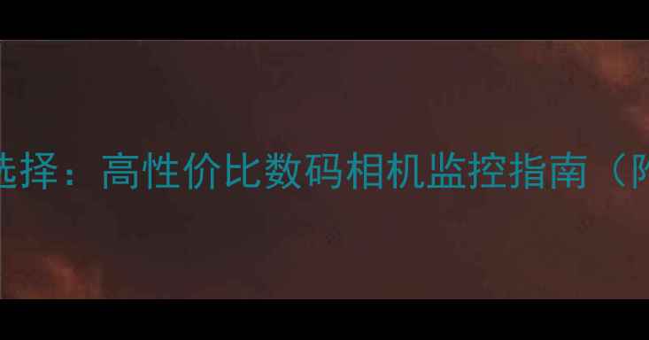 图片 家庭安防新选择：高性价比数码相机监控指南（附避坑攻略）