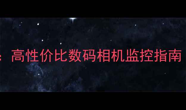 图片 家庭安防新选择：高性价比数码相机监控指南（附避坑攻略）2