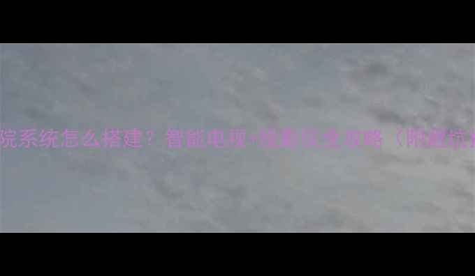 图片 家庭影院系统怎么搭建？智能电视+投影仪全攻略（附避坑指南）2