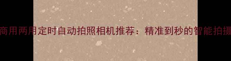 图片 家用商用两用定时自动拍照相机推荐：精准到秒的智能拍摄方案