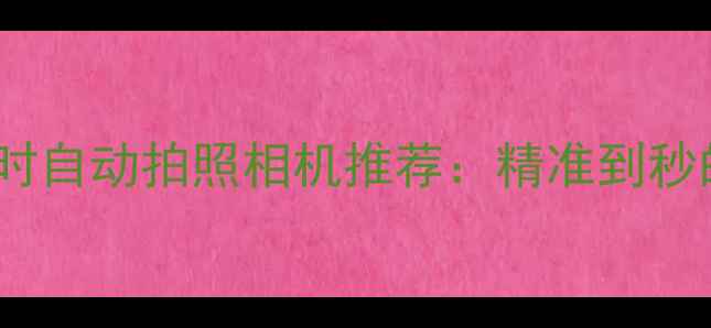 图片 家用商用两用定时自动拍照相机推荐：精准到秒的智能拍摄方案1