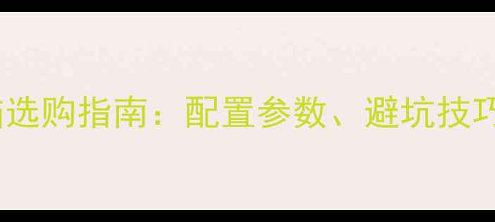 图片 家用娱乐电脑选购指南：配置参数、避坑技巧与推荐清单1