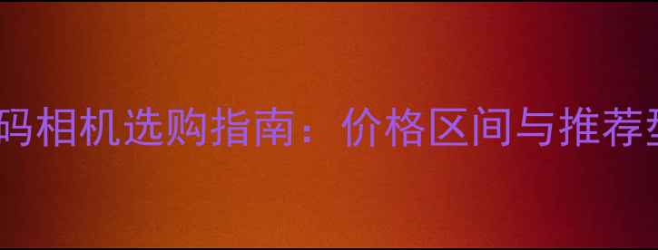 图片 家用数码相机选购指南：价格区间与推荐型号全2