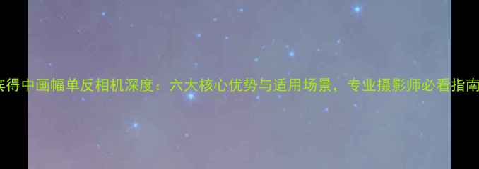 图片 宾得中画幅单反相机深度：六大核心优势与适用场景，专业摄影师必看指南2