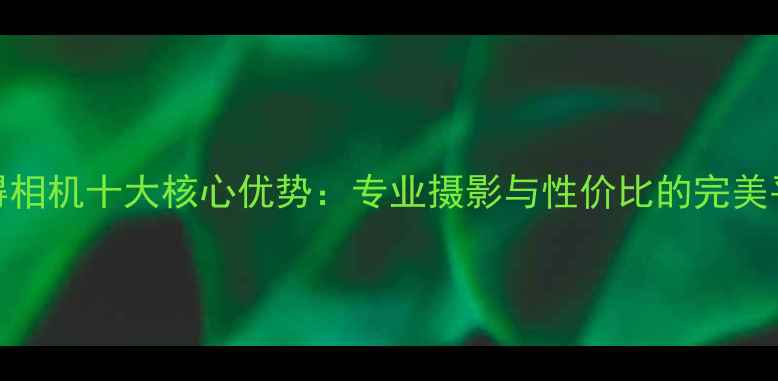 图片 宾得相机十大核心优势：专业摄影与性价比的完美平衡